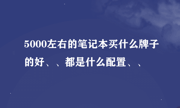 5000左右的笔记本买什么牌子的好、、都是什么配置、、