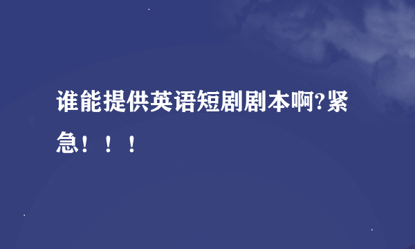 谁能提供英语短剧剧本啊?紧急！！！