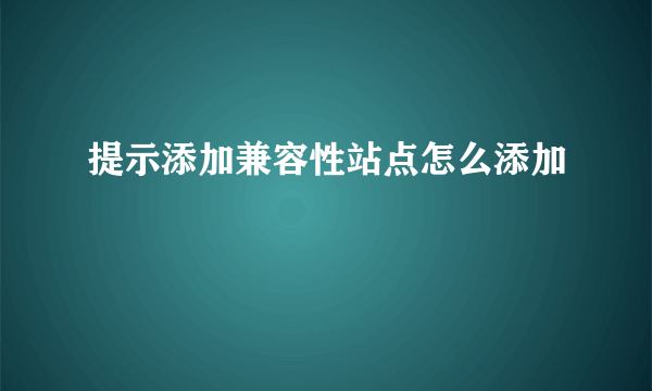 提示添加兼容性站点怎么添加