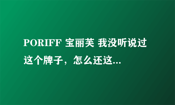 PORIFF 宝丽芙 我没听说过这个牌子，怎么还这么贵，很有名吗？