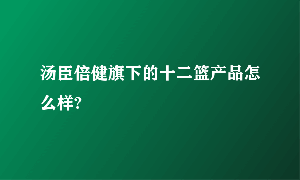 汤臣倍健旗下的十二篮产品怎么样?