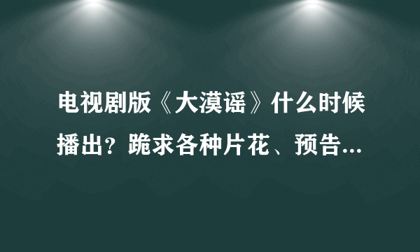 电视剧版《大漠谣》什么时候播出？跪求各种片花、预告片，越多越好