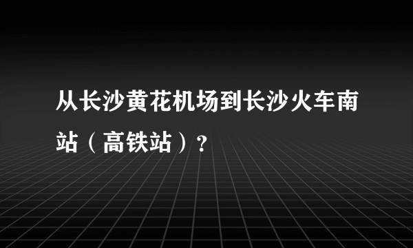 从长沙黄花机场到长沙火车南站（高铁站）？