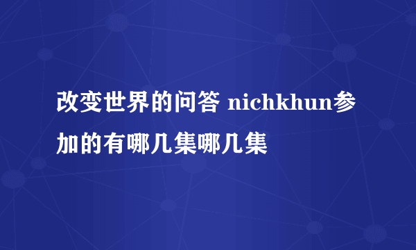 改变世界的问答 nichkhun参加的有哪几集哪几集