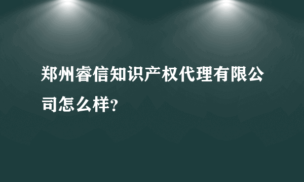 郑州睿信知识产权代理有限公司怎么样？