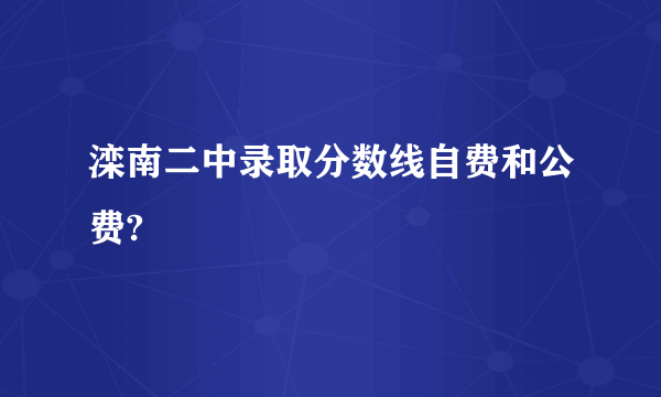 滦南二中录取分数线自费和公费?