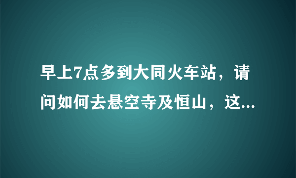 早上7点多到大同火车站，请问如何去悬空寺及恒山，这2个地方一天时间游览够吗？晚上住浑源还是再回大同