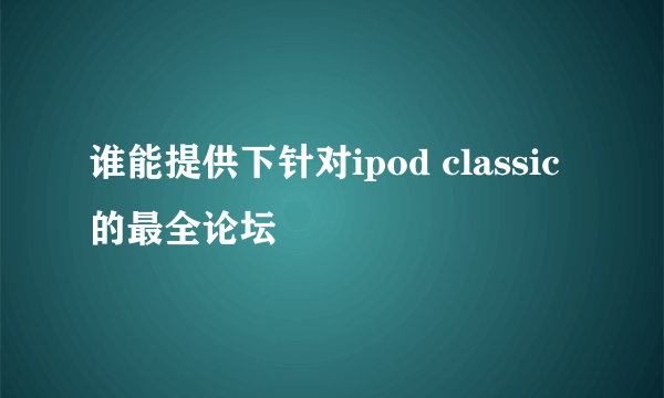 谁能提供下针对ipod classic的最全论坛