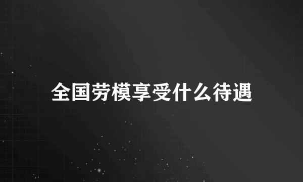 全国劳模享受什么待遇