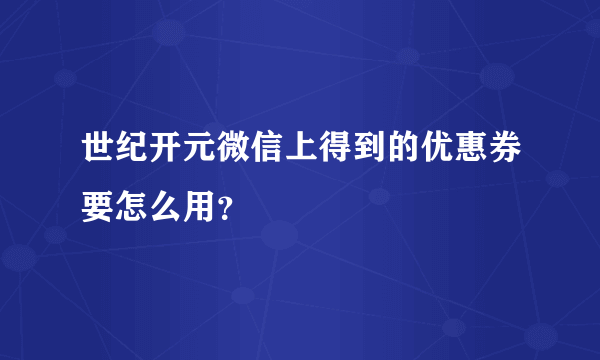 世纪开元微信上得到的优惠券要怎么用？