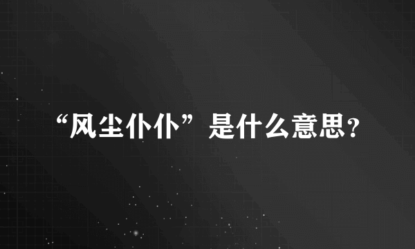 “风尘仆仆”是什么意思？