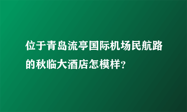 位于青岛流亭国际机场民航路的秋临大酒店怎模样？