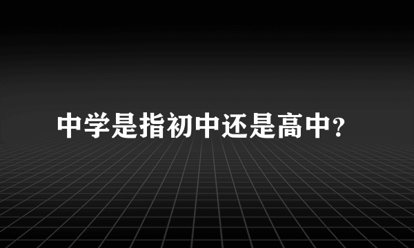 中学是指初中还是高中？