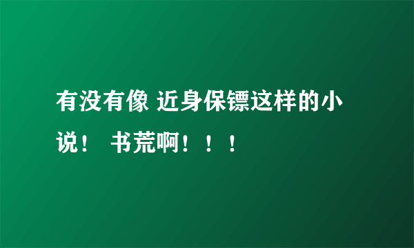 有没有像 近身保镖这样的小说！ 书荒啊！！！