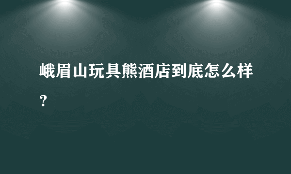 峨眉山玩具熊酒店到底怎么样？