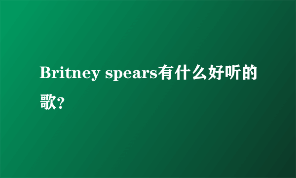 Britney spears有什么好听的歌？