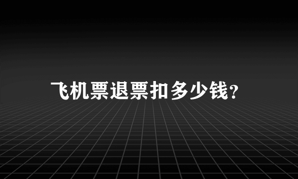 飞机票退票扣多少钱？