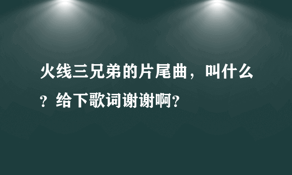 火线三兄弟的片尾曲，叫什么？给下歌词谢谢啊？