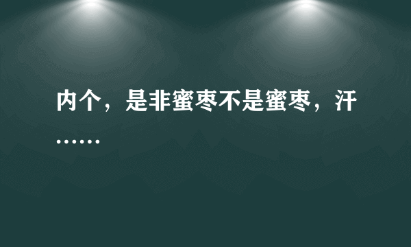 内个，是非蜜枣不是蜜枣，汗……