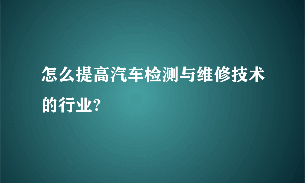 怎么提高汽车检测与维修技术的行业?