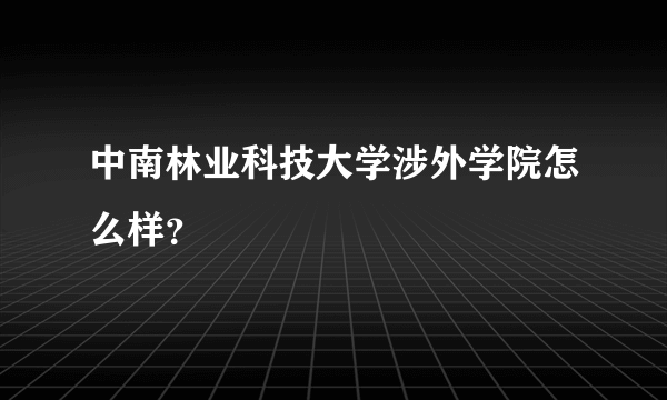 中南林业科技大学涉外学院怎么样？