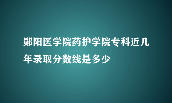 郧阳医学院药护学院专科近几年录取分数线是多少