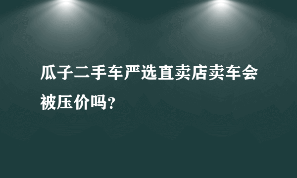 瓜子二手车严选直卖店卖车会被压价吗？