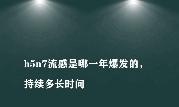 
h5n7流感是哪一年爆发的，持续多长时间

