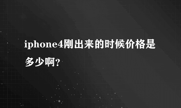 iphone4刚出来的时候价格是多少啊？