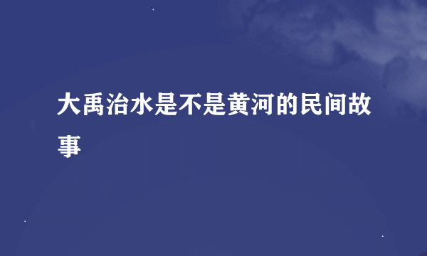 大禹治水是不是黄河的民间故事