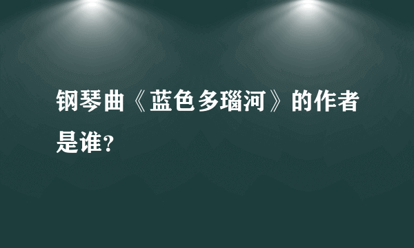 钢琴曲《蓝色多瑙河》的作者是谁？