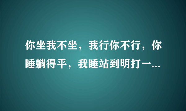 你坐我不坐，我行你不行，你睡躺得平，我睡站到明打一动物名称