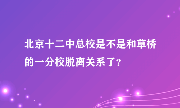 北京十二中总校是不是和草桥的一分校脱离关系了？