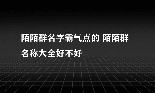 陌陌群名字霸气点的 陌陌群名称大全好不好