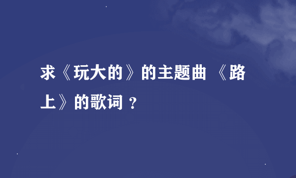 求《玩大的》的主题曲 《路上》的歌词 ？