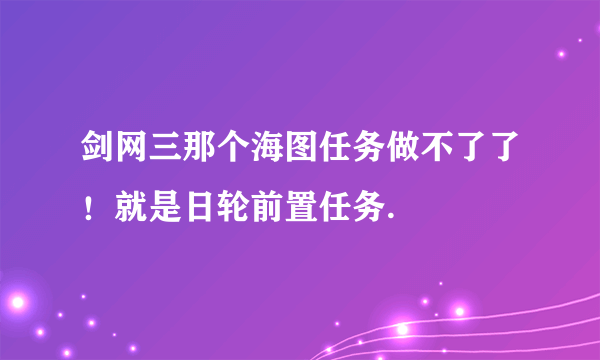 剑网三那个海图任务做不了了！就是日轮前置任务.