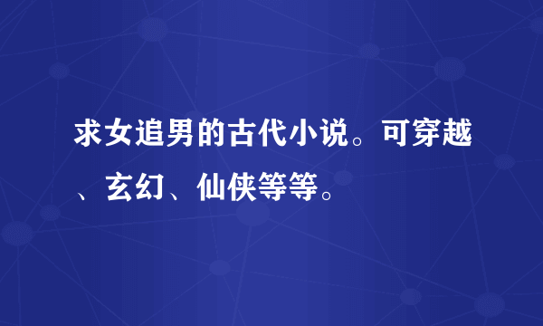 求女追男的古代小说。可穿越、玄幻、仙侠等等。