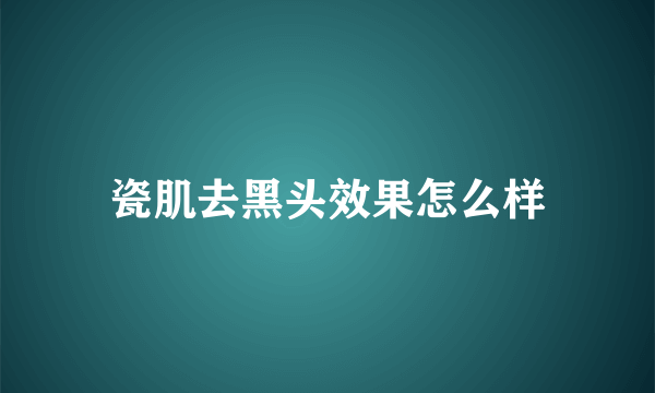 瓷肌去黑头效果怎么样