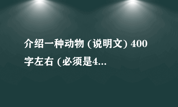 介绍一种动物 (说明文) 400字左右 (必须是400字左右) 400字左右追加分急！！！！