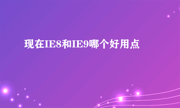 现在IE8和IE9哪个好用点