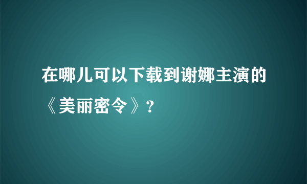 在哪儿可以下载到谢娜主演的《美丽密令》？