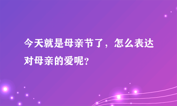 今天就是母亲节了，怎么表达对母亲的爱呢？