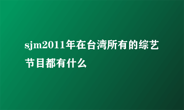 sjm2011年在台湾所有的综艺节目都有什么