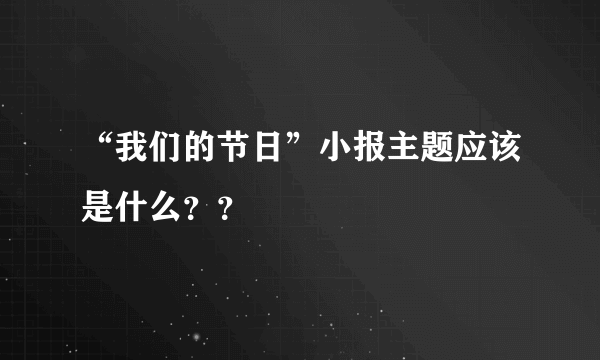 “我们的节日”小报主题应该是什么？？