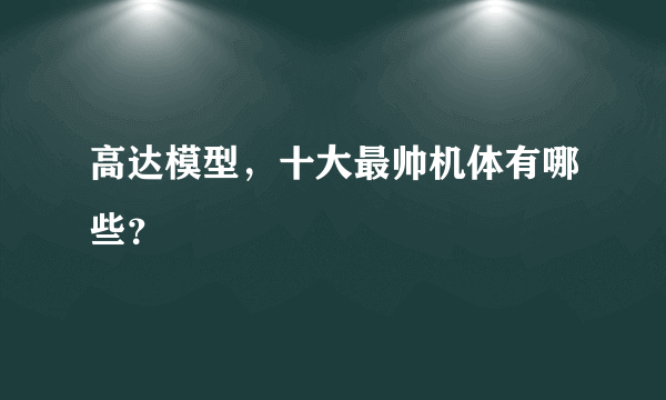 高达模型，十大最帅机体有哪些？