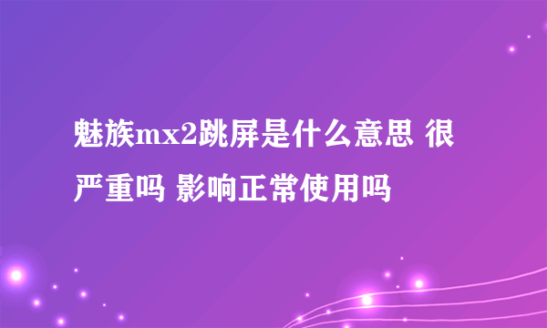 魅族mx2跳屏是什么意思 很严重吗 影响正常使用吗