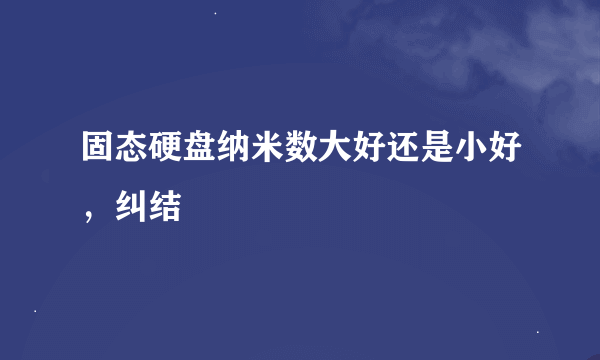 固态硬盘纳米数大好还是小好，纠结