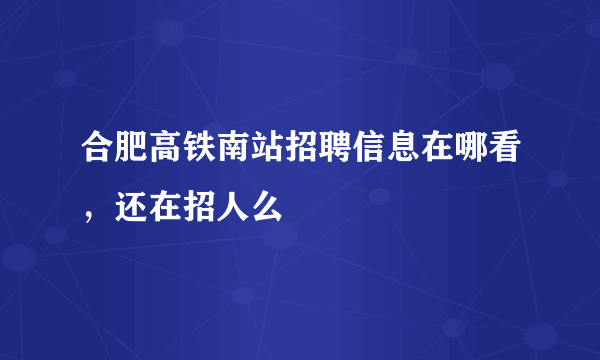 合肥高铁南站招聘信息在哪看，还在招人么