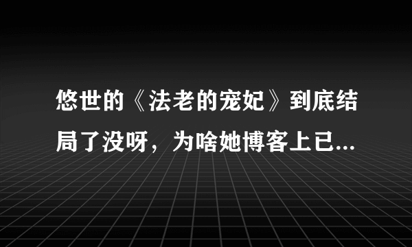 悠世的《法老的宠妃》到底结局了没呀，为啥她博客上已经断更了呢？悠世也消失了！