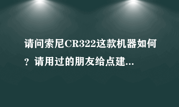 请问索尼CR322这款机器如何？请用过的朋友给点建议，优缺点如何，谢谢了